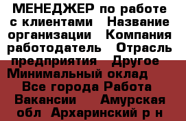 МЕНЕДЖЕР по работе с клиентами › Название организации ­ Компания-работодатель › Отрасль предприятия ­ Другое › Минимальный оклад ­ 1 - Все города Работа » Вакансии   . Амурская обл.,Архаринский р-н